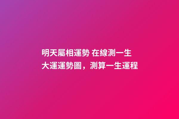 明天屬相運勢 在線測一生大運運勢圖，測算一生運程-第1張-觀點-玄機派